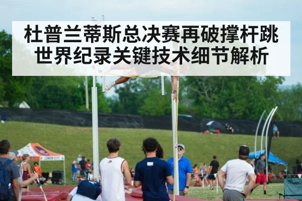 杜普兰蒂斯总决赛再破撑杆跳世界纪录关键技术细节解析