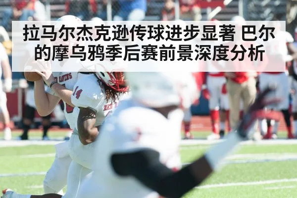 拉马尔杰克逊传球进步显著 巴尔的摩乌鸦季后赛前景深度分析