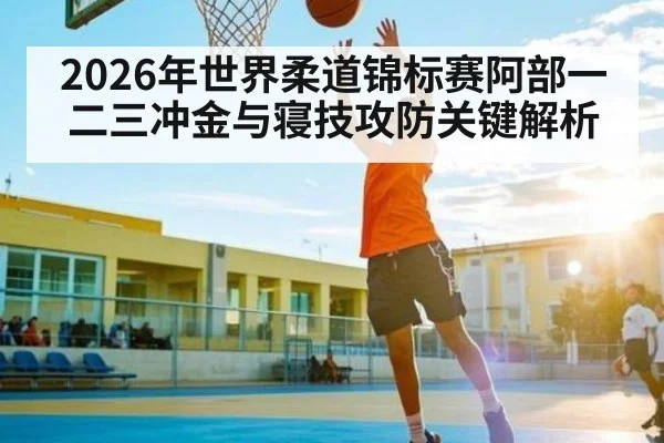 2026年世界柔道锦标赛阿部一二三冲金与寝技攻防关键解析