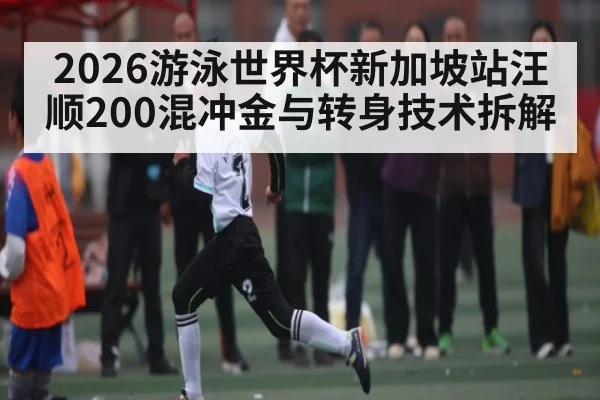 2026游泳世界杯新加坡站汪顺200混冲金与转身技术拆解